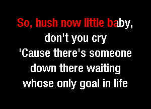 So, hush now little baby,
don't you cry
'Cause there's someone
down there waiting
whose only goal in life

g