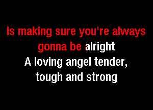 ls making sure you're always
gonna be alright

A loving angel tender,
tough and strong