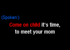 (Spoken)

Come on child it's time,
to meet your mom