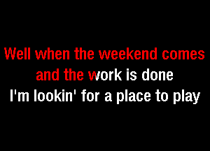 Well when the weekend comes

and the work is done
I'm lookin' for a place to play