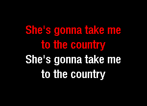 She's gonna take me
to the country

She's gonna take me
to the country
