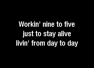 Workin' nine to five

just to stay alive
livin' from day to day