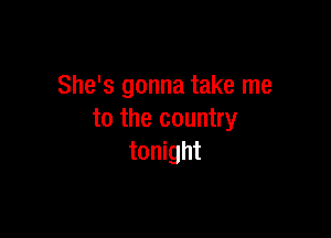 She's gonna take me

to the country
tonight