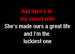 And here's to
my sweet wife
She's made ours a great life

and I'm the
luckiest one