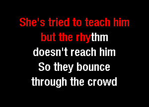 She's tried to teach him
but the rhythm
doesn't reach him

So they bounce
through the crowd