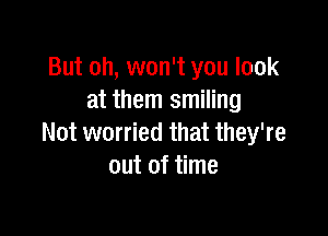 But oh, won't you look
at them smiling

Not worried that they're
out of time