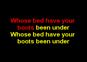 Whose bed have your
boots been under

Whose bed have your
boots been under