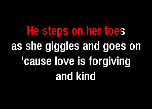 He steps on her toes
as she giggles and goes on

'cause love is forgiving
and kind