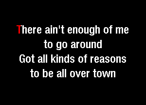 There ain't enough of me
to go around

Got all kinds of reasons
to be all over town