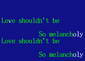 Love shouldn t be

So melancholy
Love shouldn t be

So melancholy