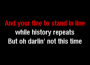 And your fine to stand in line
while history repeats
But oh darlin' not this time