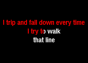 ltrip and fall down every time

I try to walk
that line