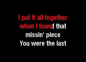 I put it all together
when I found that

missin' piece
You were the last