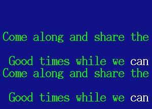 Come along and share the

Good times while we can
Come along and share the

Good times while we can