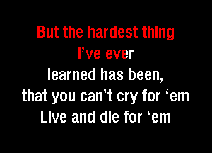 But the hardest thing
I've ever
learned has been,

that you can't cry for em
Live and die for em