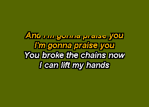 Anb l I gut u (a pl aloe you
I'm gonna praise you

You broke the chains now
I can lift my hands