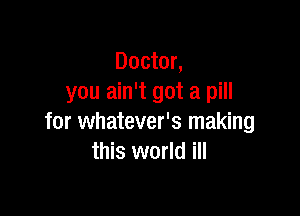 Doctor,
you ain't got a pill

for whatever's making
this world ill