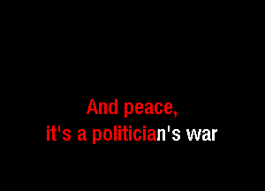 And peace,
it's a politician's war