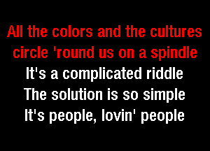 All the colors and the cultures
circle 'round us on a spindle
It's a complicated riddle
The solution is so simple
It's people, lovin' people