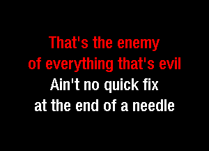 That's the enemy
of everything that's evil

Ain't no quick fix
at the end of a needle