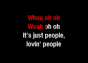 Whoa oh oh
Woah oh oh

It's just people,
Iovin' people