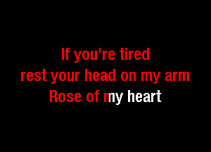 If you're tired

rest your head on my arm
Rose of my heart