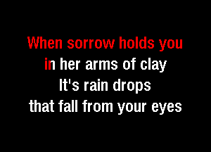 When sorrow holds you
in her arms of clay

It's rain drops
that fall from your eyes