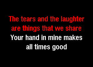 The tears and the laughter
are things that we share
Your hand in mine makes

all times good
