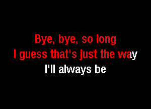 Bye, bye, so long

I guess that's just the way
I'll always be