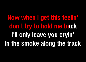 Now when I get this feelin'
don't try to hold me back
I'll only leave you cryin'
in the smoke along the track