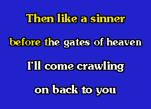 Then like a sinner
before the gates of heaven
I'll come crawling

on back to you
