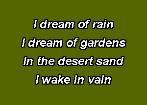 I dream of rain

I dream of gardens

m the desert sand
lwake in vain