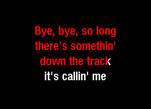 Bye, bye, so long
there's somethin'

down the track
it's callin' me