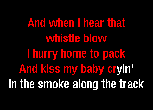 And when I hear that
whistle blow
I hurry home to pack
And kiss my baby cryin'
in the smoke along the track