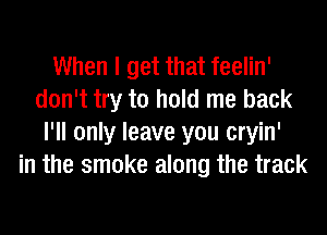 When I get that feelin'
don't try to hold me back
I'll only leave you cryin'
in the smoke along the track