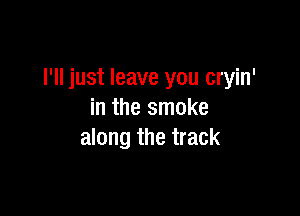 I'll just leave you cryin'

in the smoke
along the track