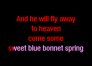 And he will fly away
to heaven

come some
sweet blue bonnet spring