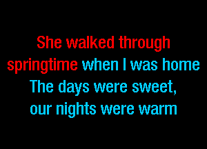 She walked through
springtime when I was home
The days were sweet,
our nights were warm