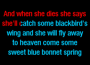 And when she dies she says
she'll catch some blackbird's
wing and she will fly away
to heaven come some
sweet blue bonnet spring