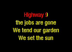 Highway 9
the jobs are gone

We tend our garden
We set the sun