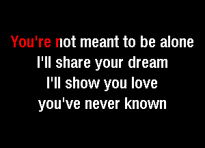 You're not meant to be alone
I'll share your dream

I'll show you love
you've never known