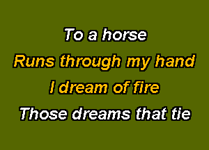 To a horse

Runs through my hand

I dream of fire
Those dreams that tie