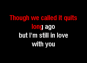 Though we called it quits
long ago

but I'm still in love
with you