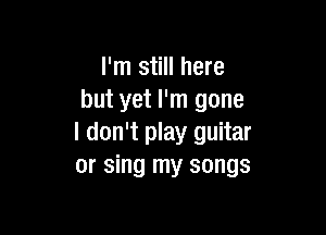 I'm still here
but yet I'm gone

I don't play guitar
or sing my songs