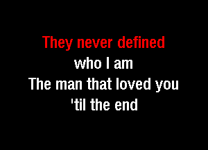 They never defined
who I am

The man that loved you
'til the end