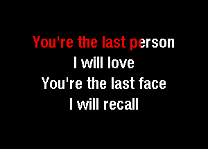 You're the last person
lwill love

You're the last face
I will recall