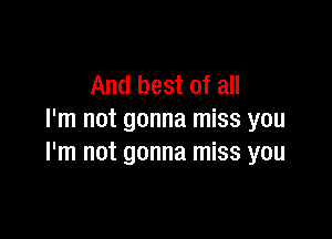 And best of all

I'm not gonna miss you
I'm not gonna miss you