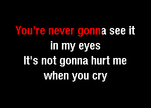 You're never gonna see it
in my eyes

It's not gonna hurt me
when you cry