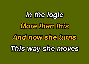 In the logic
More than this
And now she turns

This way she moves
