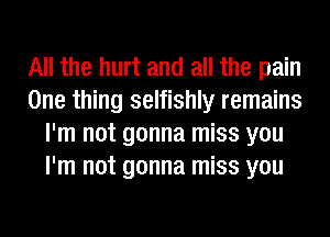 All the hurt and all the pain
One thing selfishly remains
I'm not gonna miss you
I'm not gonna miss you